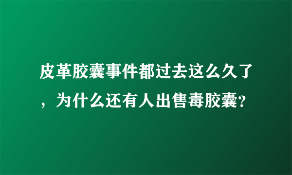 皮革胶囊事件都过去这么久了，为什么还有人出售毒胶囊？