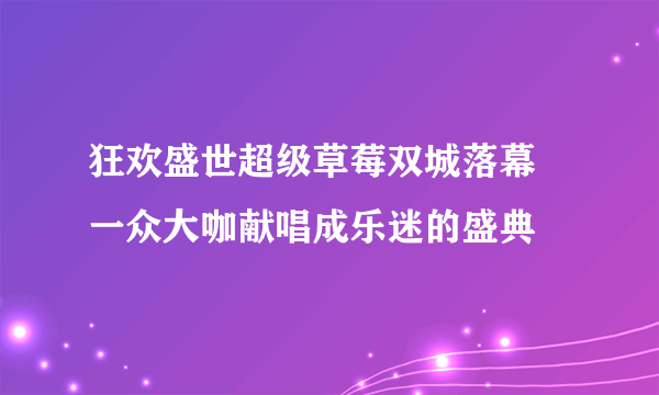 狂欢盛世超级草莓双城落幕  一众大咖献唱成乐迷的盛典