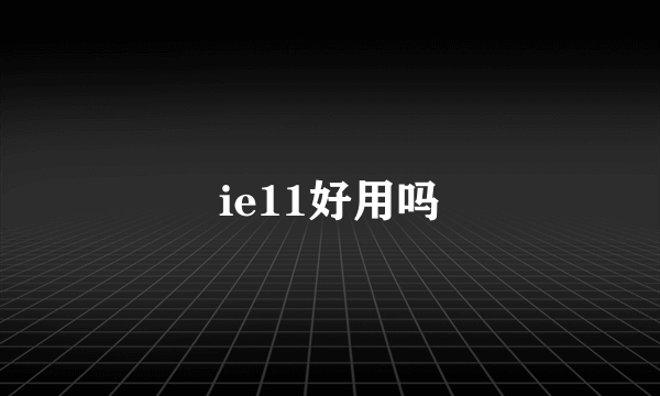 ie11好用吗