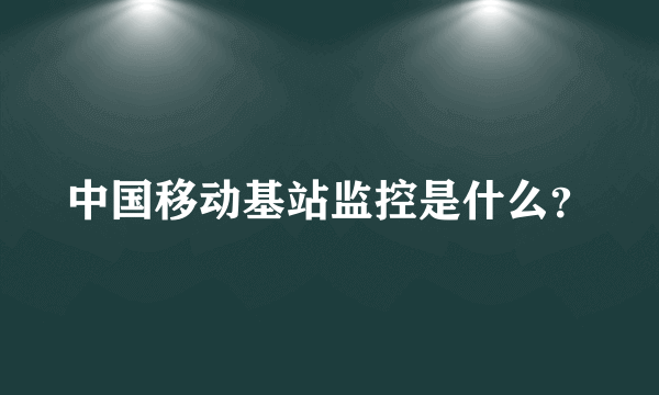 中国移动基站监控是什么？