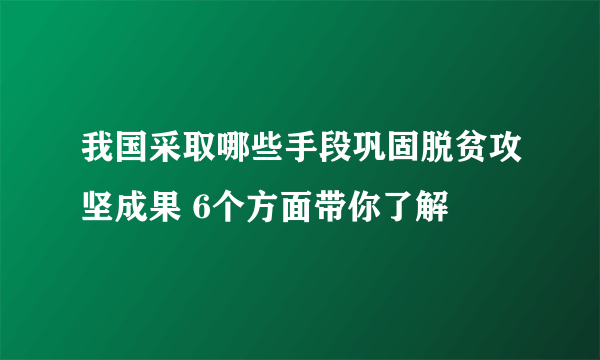 我国采取哪些手段巩固脱贫攻坚成果 6个方面带你了解