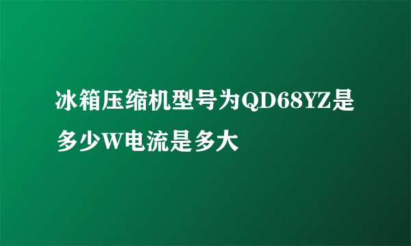 冰箱压缩机型号为QD68YZ是多少W电流是多大