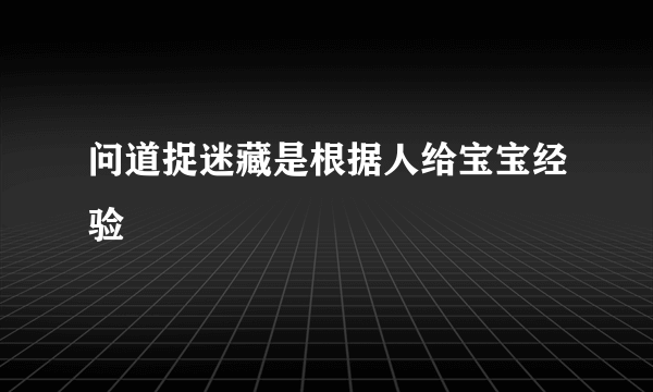 问道捉迷藏是根据人给宝宝经验