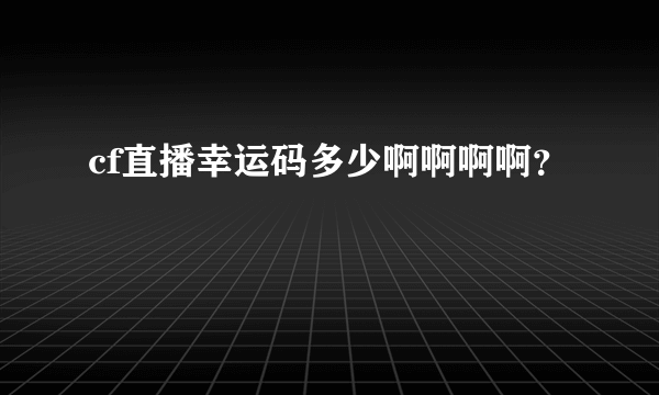 cf直播幸运码多少啊啊啊啊？