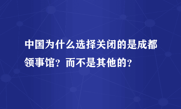 中国为什么选择关闭的是成都领事馆？而不是其他的？