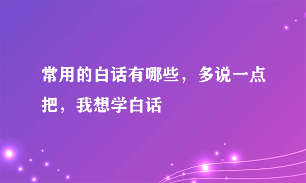 常用的白话有哪些，多说一点把，我想学白话