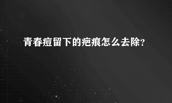 青春痘留下的疤痕怎么去除？