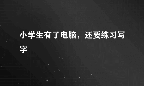 小学生有了电脑，还要练习写字