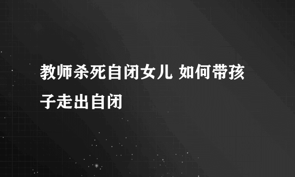 教师杀死自闭女儿 如何带孩子走出自闭