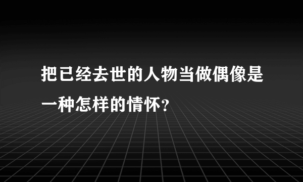 把已经去世的人物当做偶像是一种怎样的情怀？