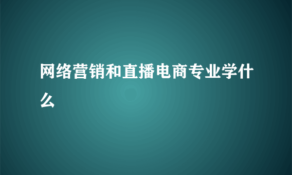 网络营销和直播电商专业学什么