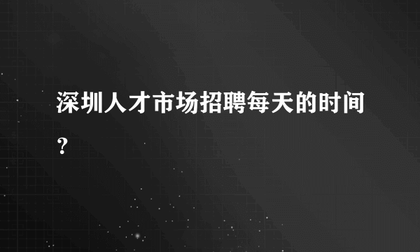 深圳人才市场招聘每天的时间？