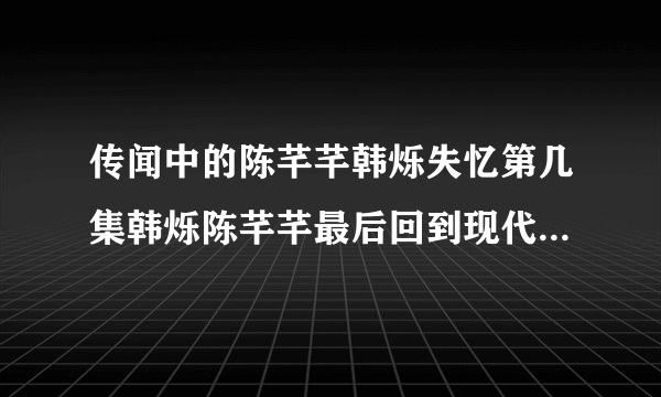 传闻中的陈芊芊韩烁失忆第几集韩烁陈芊芊最后回到现代没-飞外网