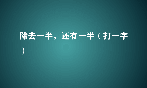 除去一半，还有一半（打一字）