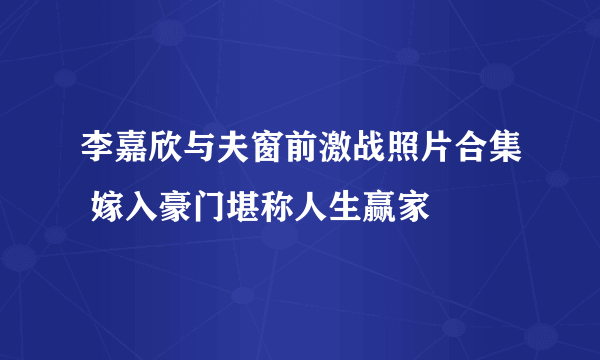 李嘉欣与夫窗前激战照片合集 嫁入豪门堪称人生赢家