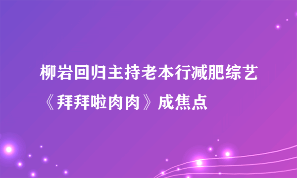 柳岩回归主持老本行减肥综艺《拜拜啦肉肉》成焦点