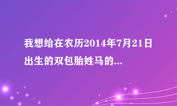 我想给在农历2014年7月21日出生的双包胎姓马的男孩起名字