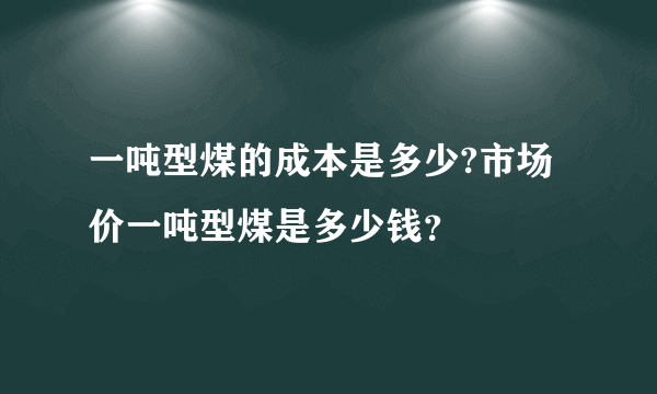 一吨型煤的成本是多少?市场价一吨型煤是多少钱？