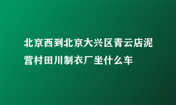 北京西到北京大兴区青云店泥营村田川制衣厂坐什么车