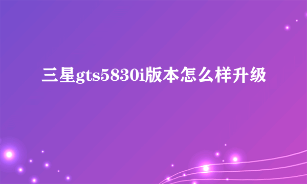 三星gts5830i版本怎么样升级