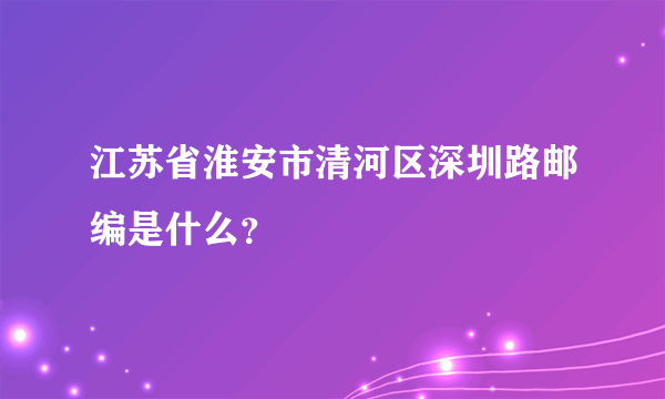 江苏省淮安市清河区深圳路邮编是什么？