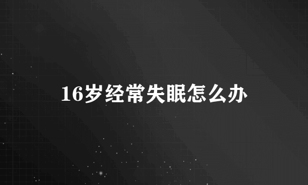 16岁经常失眠怎么办