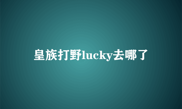 皇族打野lucky去哪了