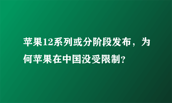 苹果12系列或分阶段发布，为何苹果在中国没受限制？