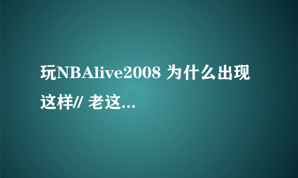 玩NBAlive2008 为什么出现这样// 老这样/烦死了 玩不了一样 老出现错误!!!!!!!