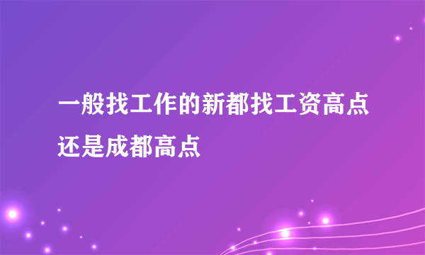 一般找工作的新都找工资高点还是成都高点