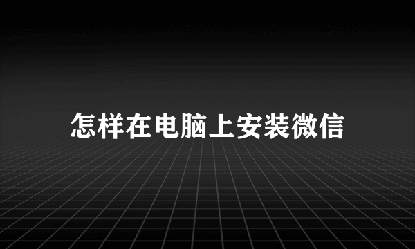 怎样在电脑上安装微信