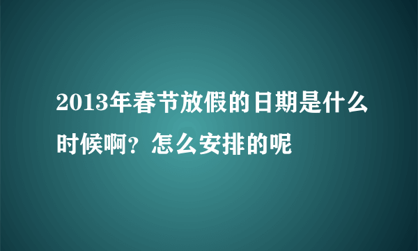 2013年春节放假的日期是什么时候啊？怎么安排的呢