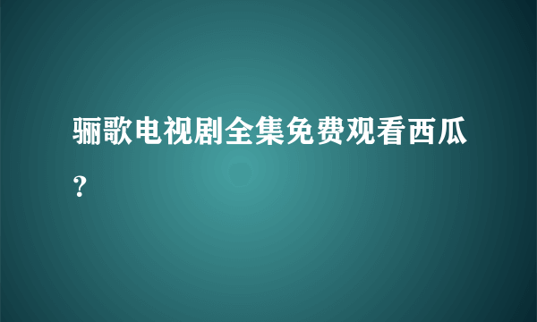 骊歌电视剧全集免费观看西瓜？