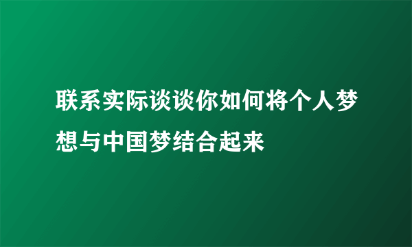 联系实际谈谈你如何将个人梦想与中国梦结合起来