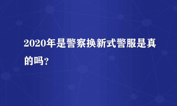 2020年是警察换新式警服是真的吗？