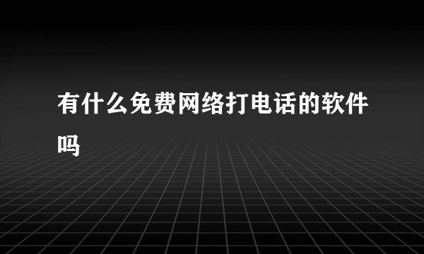 有什么免费网络打电话的软件吗