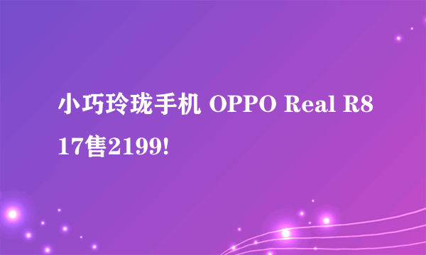 小巧玲珑手机 OPPO Real R817售2199!