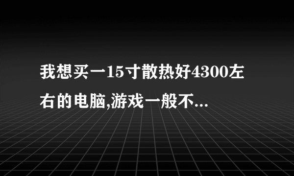 我想买一15寸散热好4300左右的电脑,游戏一般不玩中等游戏,麻烦您推荐几宽性价比高的。品牌最好是主流...