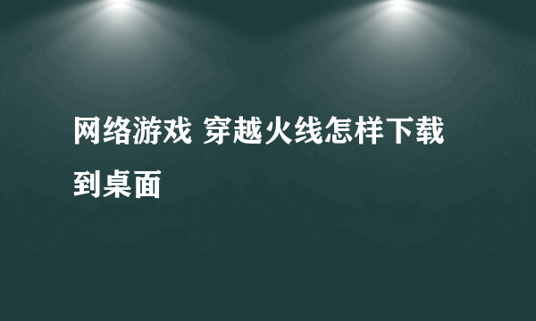 网络游戏 穿越火线怎样下载到桌面