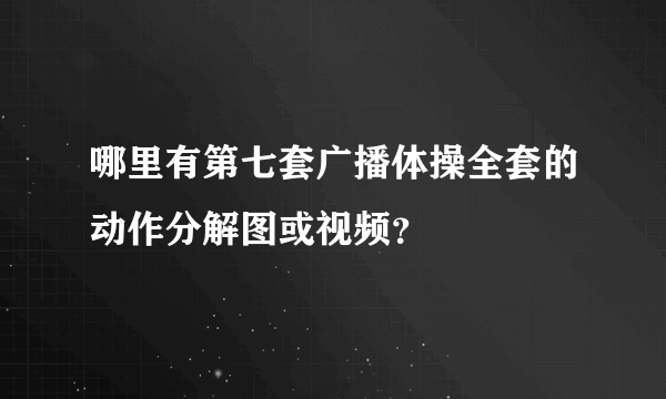 哪里有第七套广播体操全套的动作分解图或视频？