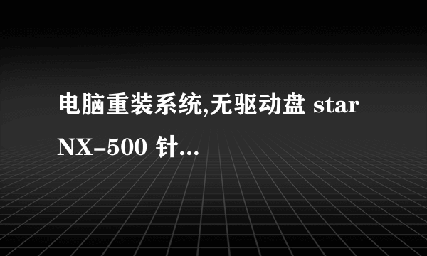 电脑重装系统,无驱动盘 star NX-500 针式打印机怎么(安装)?请求各位帮助,谢谢