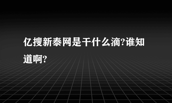 亿搜新泰网是干什么滴?谁知道啊?