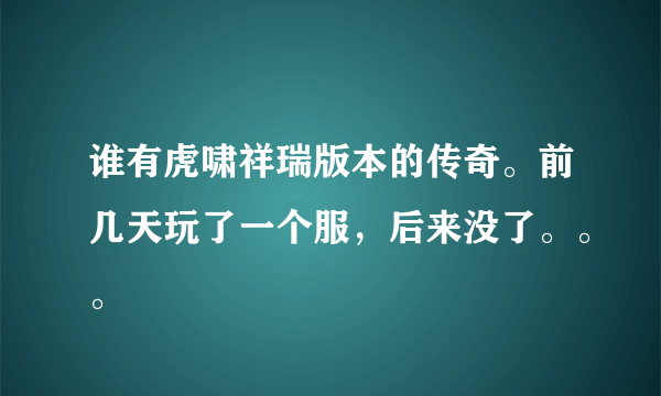 谁有虎啸祥瑞版本的传奇。前几天玩了一个服，后来没了。。。