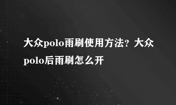 大众polo雨刷使用方法？大众polo后雨刷怎么开