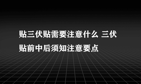 贴三伏贴需要注意什么 三伏贴前中后须知注意要点