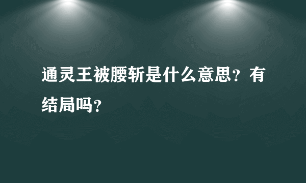 通灵王被腰斩是什么意思？有结局吗？