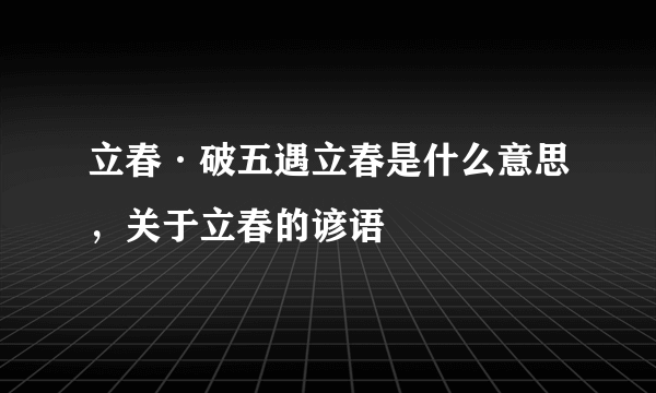 立春·破五遇立春是什么意思，关于立春的谚语