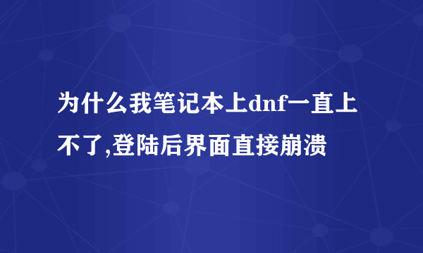 为什么我笔记本上dnf一直上不了,登陆后界面直接崩溃