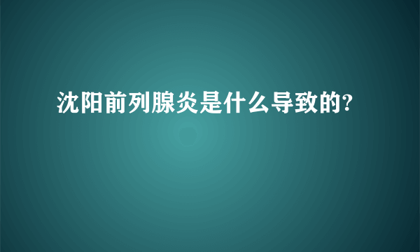 沈阳前列腺炎是什么导致的?