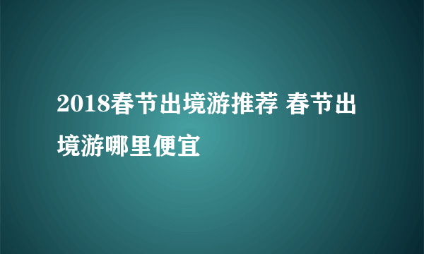 2018春节出境游推荐 春节出境游哪里便宜